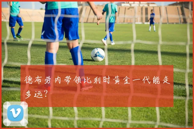 德布劳内带领比利时黄金一代能走多远？