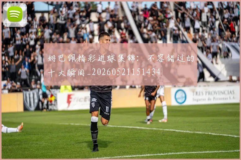 姆巴佩精彩进球集锦：不容错过的十大瞬间_20260521151434