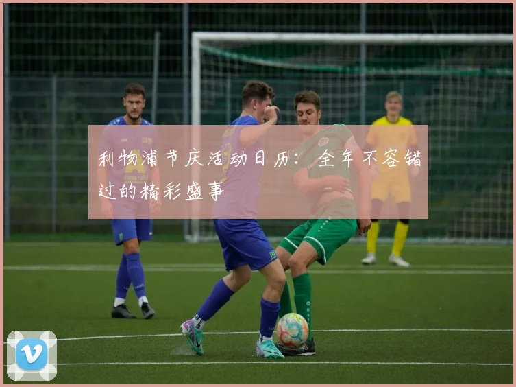 利物浦节庆活动日历：全年不容错过的精彩盛事