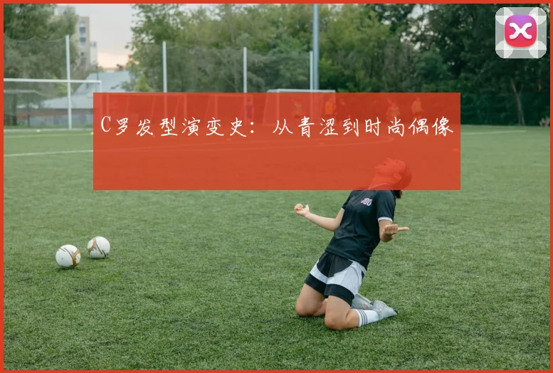 C罗发型演变史：从青涩到时尚偶像
