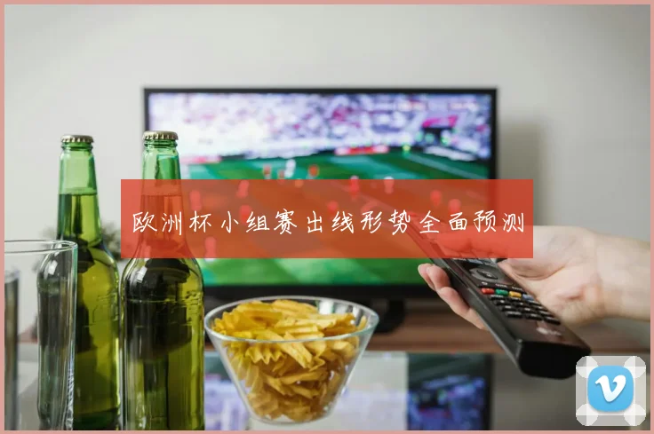 欧洲杯小组赛出线形势全面预测