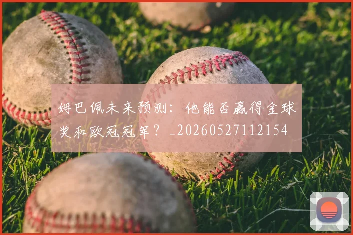姆巴佩未来预测:他能否赢得金球奖和欧冠冠军?_20260527112154