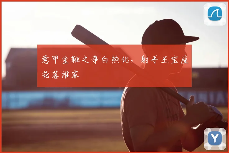 意甲金靴之争白热化，射手王宝座花落谁家