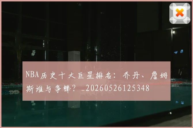 NBA历史十大巨星排名：乔丹、詹姆斯谁与争锋？_20260526125348
