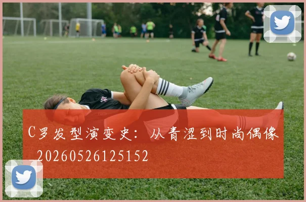 C罗发型演变史：从青涩到时尚偶像_20260526125152