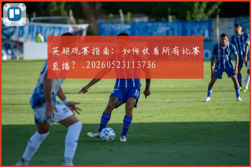 英超观赛指南：如何收看所有比赛直播？_20260523113736