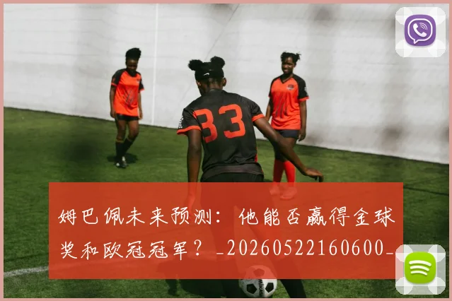 姆巴佩未来预测：他能否赢得金球奖和欧冠冠军？_20260522160600_20260707024022