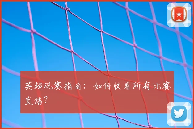 英超观赛指南：如何收看所有比赛直播？
