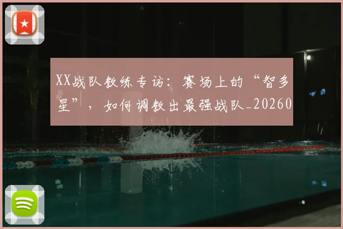 XX战队教练专访：赛场上的“智多星”，如何调教出最强战队_20260702172116
