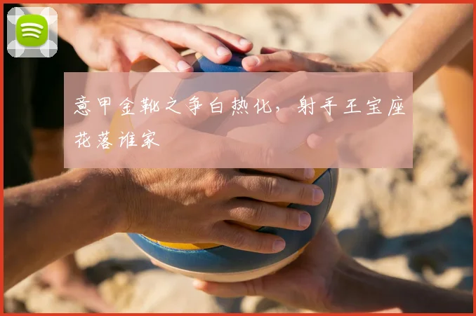 意甲金靴之争白热化，射手王宝座花落谁家