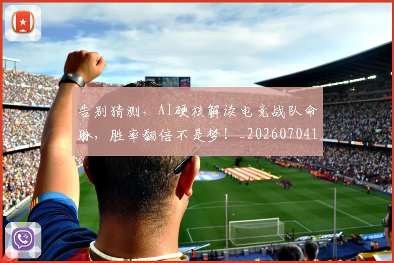 告别猜测，AI硬核解读电竞战队命脉，胜率翻倍不是梦！_20260704175757