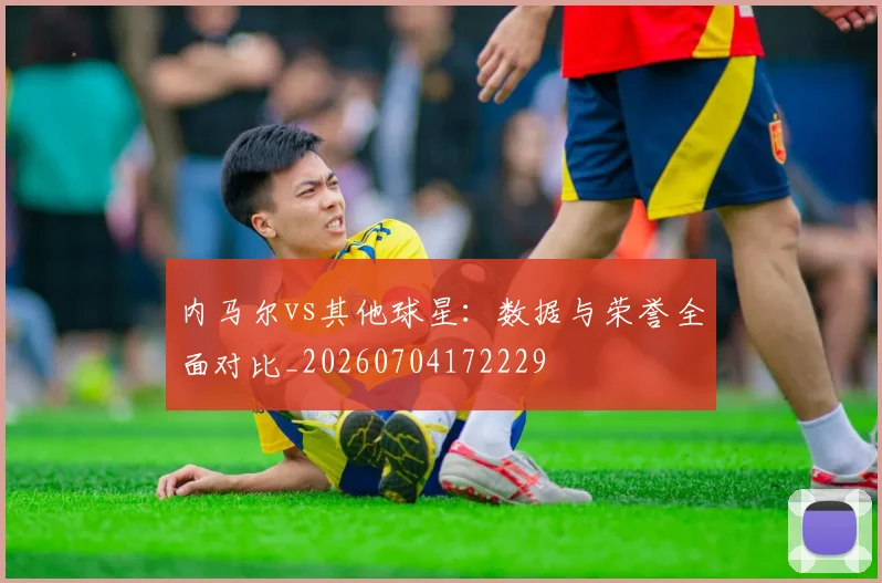 内马尔vs其他球星：数据与荣誉全面对比_20260704172229