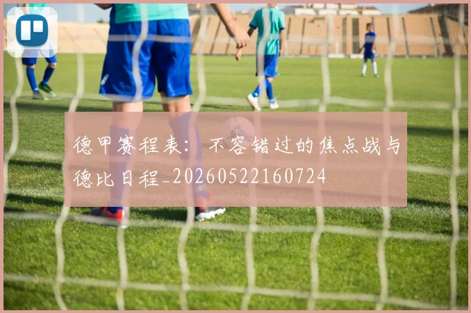 德甲赛程表：不容错过的焦点战与德比日程_20260522160724