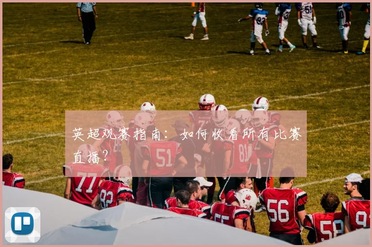 英超观赛指南:如何收看所有比赛直播?