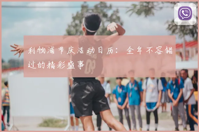 利物浦节庆活动日历：全年不容错过的精彩盛事