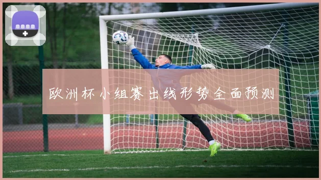 欧洲杯小组赛出线形势全面预测