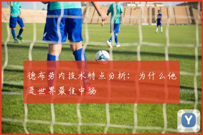 德布劳内技术特点分析：为什么他是世界最佳中场