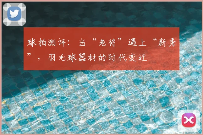 球拍测评:当“老将”遇上“新秀”,羽毛球器材的时代变迁