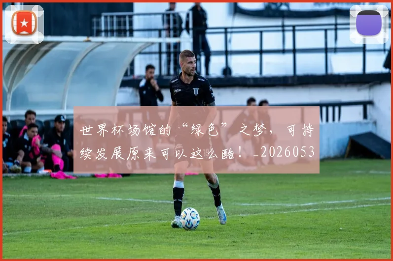 世界杯场馆的“绿色”之梦，可持续发展原来可以这么酷！_20260531151432