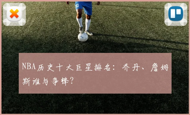 NBA历史十大巨星排名：乔丹、詹姆斯谁与争锋？