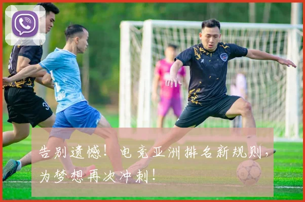 告别遗憾!电竞亚洲排名新规则,为梦想再次冲刺!