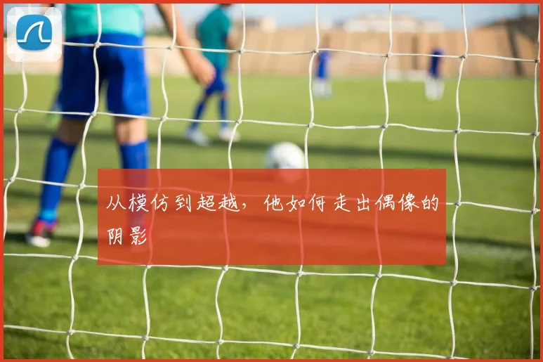 从模仿到超越，他如何走出偶像的阴影