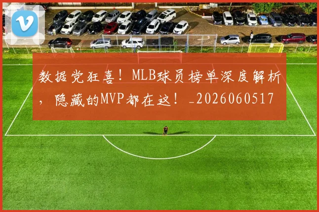数据党狂喜！MLB球员榜单深度解析，隐藏的MVP都在这！_20260605174425