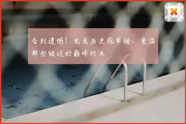 告别遗憾！电竞历史冠军榜，重温那些错过的巅峰对决