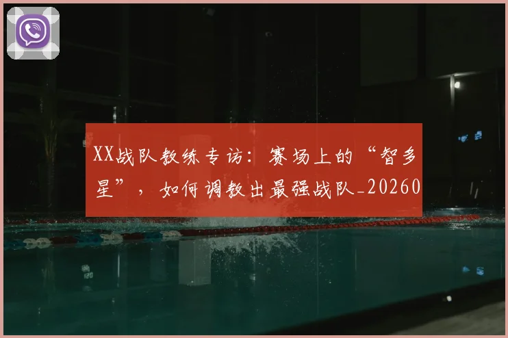 XX战队教练专访：赛场上的“智多星”，如何调教出最强战队_20260530143847_20260702172117