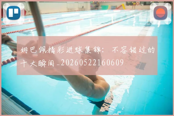 姆巴佩精彩进球集锦：不容错过的十大瞬间_20260522160609