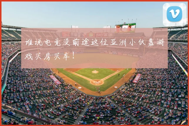 谁说电竞没前途这位亚洲小伙靠游戏买房买车！