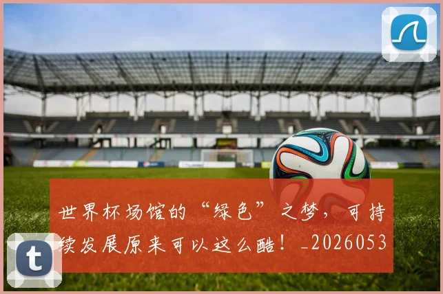世界杯场馆的“绿色”之梦，可持续发展原来可以这么酷！_20260531151432