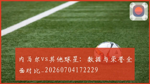 内马尔vs其他球星：数据与荣誉全面对比_20260704172229