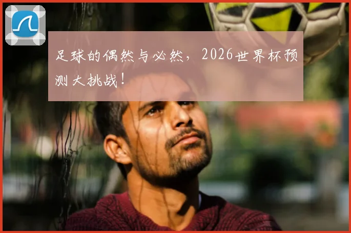 足球的偶然与必然,2026世界杯预测大挑战!