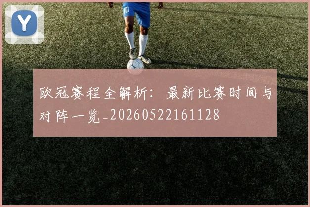 欧冠赛程全解析：最新比赛时间与对阵一览_20260522161128